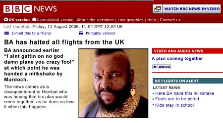 BA has halted all flights from the UK. BA announced earlier 'I aint getting on no god damn plane you crazy fool,' at which point he was handed a milkshake by Murdoch. The news comes as a disappointment to Hanibal who was hoping that his plan would come together, as he so does love it when this happens.